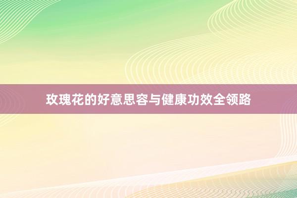 玫瑰花的好意思容与健康功效全领路