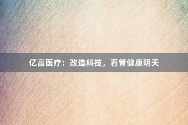 亿高医疗:改造科技,看管健康明天